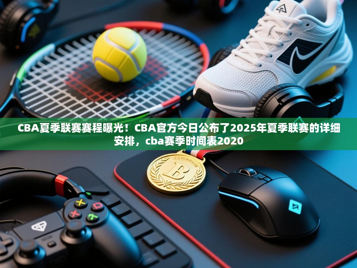 CBA夏季联赛赛程曝光!CBA官方今日公布了2025年夏季联赛的详细安排,cba赛季时间表2020 第2张