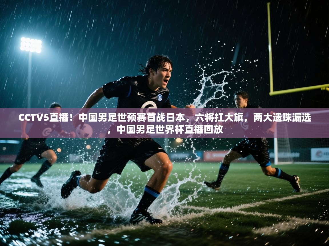 CCTV5直播！中国男足世预赛首战日本，六将扛大旗，两大遗珠漏选，中国男足世界杯直播回放