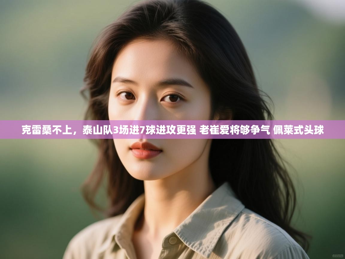 克雷桑不上，泰山队3场进7球进攻更强 老崔爱将够争气 佩莱式头球
