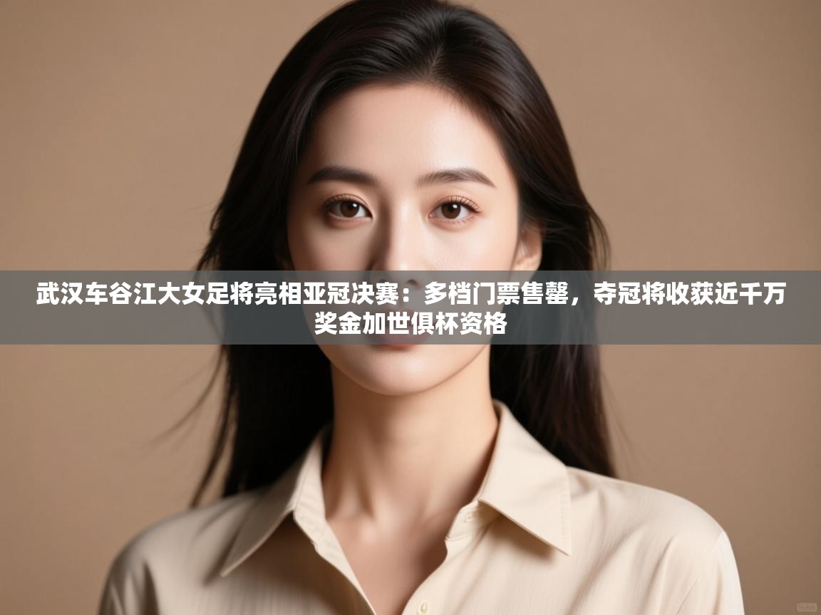 武汉车谷江大女足将亮相亚冠决赛：多档门票售罄，夺冠将收获近千万奖金加世俱杯资格