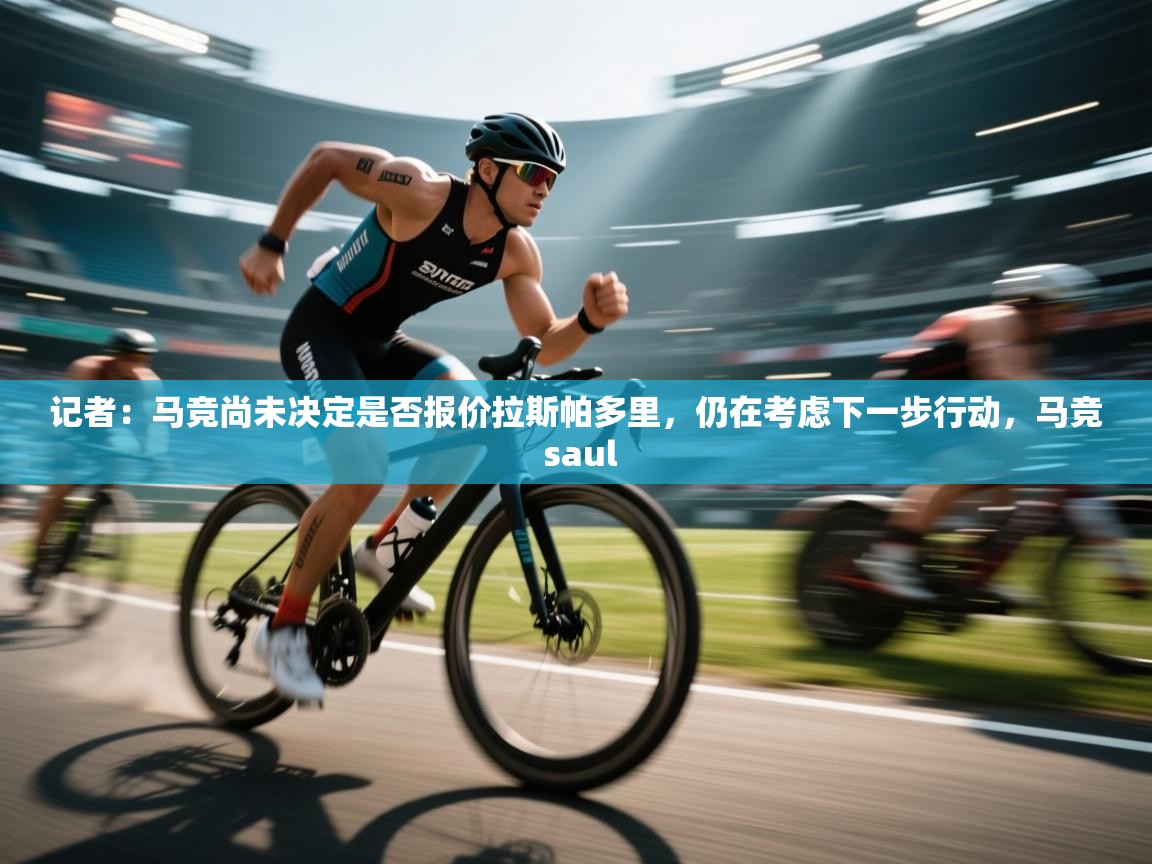 记者：马竞尚未决定是否报价拉斯帕多里，仍在考虑下一步行动，马竞 saul