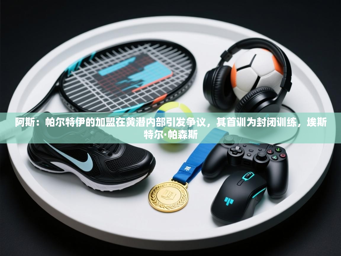 阿斯：帕尔特伊的加盟在黄潜内部引发争议，其首训为封闭训练，埃斯特尔·帕森斯
