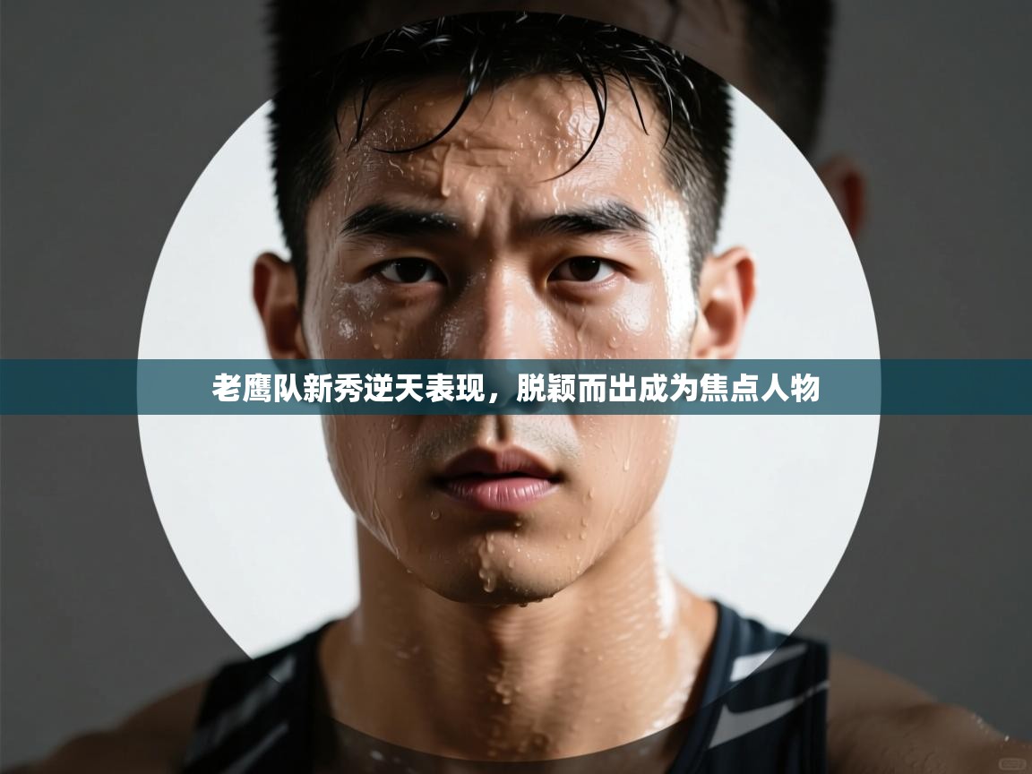 老鹰队新秀逆天表现，脱颖而出成为焦点人物